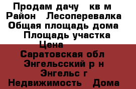 Продам дачу 70кв.м › Район ­ Лесоперевалка › Общая площадь дома ­ 70 › Площадь участка ­ 500 › Цена ­ 600 000 - Саратовская обл., Энгельсский р-н, Энгельс г. Недвижимость » Дома, коттеджи, дачи продажа   